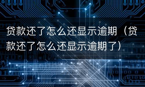 贷款还了怎么还显示逾期（贷款还了怎么还显示逾期了）