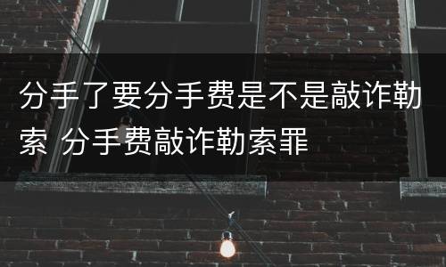 分手了要分手费是不是敲诈勒索 分手费敲诈勒索罪