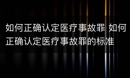 如何正确认定医疗事故罪 如何正确认定医疗事故罪的标准