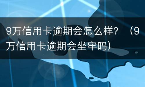 9万信用卡逾期会怎么样？（9万信用卡逾期会坐牢吗）