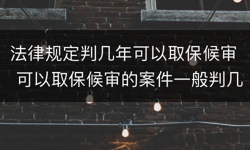 法律规定判几年可以取保候审 可以取保候审的案件一般判几年