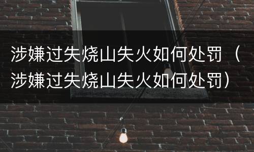 涉嫌过失烧山失火如何处罚（涉嫌过失烧山失火如何处罚）