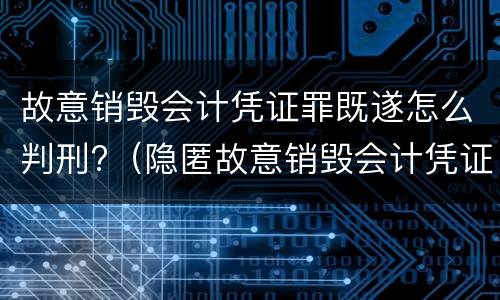 故意销毁会计凭证罪既遂怎么判刑?（隐匿故意销毁会计凭证罪）