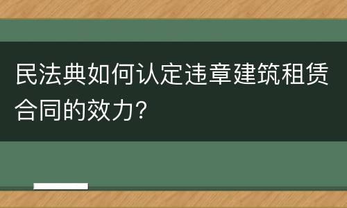 民法典如何认定违章建筑租赁合同的效力？