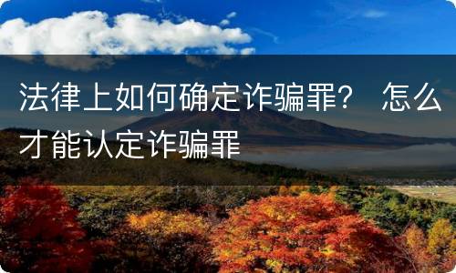 法律上如何确定诈骗罪？ 怎么才能认定诈骗罪