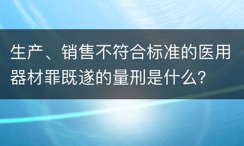 生产、销售不符合标准的医用器材罪既遂的量刑是什么？