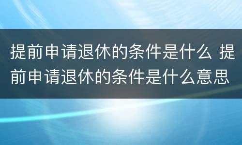 提前申请退休的条件是什么 提前申请退休的条件是什么意思