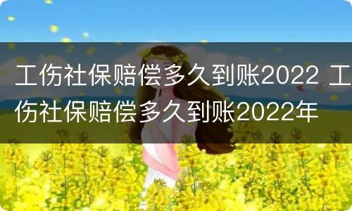 工伤社保赔偿多久到账2022 工伤社保赔偿多久到账2022年