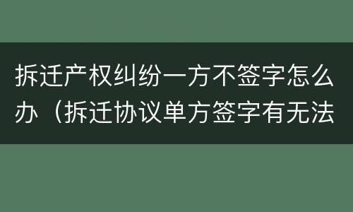 拆迁产权纠纷一方不签字怎么办（拆迁协议单方签字有无法律效力?）