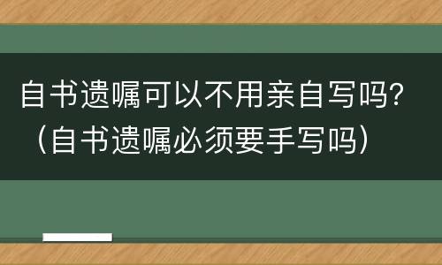自书遗嘱可以不用亲自写吗？（自书遗嘱必须要手写吗）