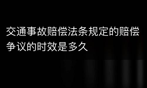 交通事故赔偿法条规定的赔偿争议的时效是多久