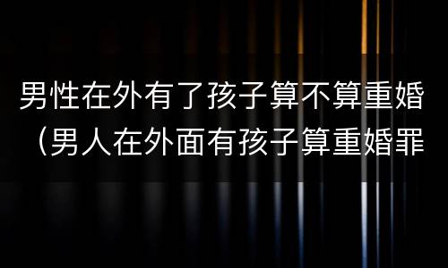 男性在外有了孩子算不算重婚（男人在外面有孩子算重婚罪吗）
