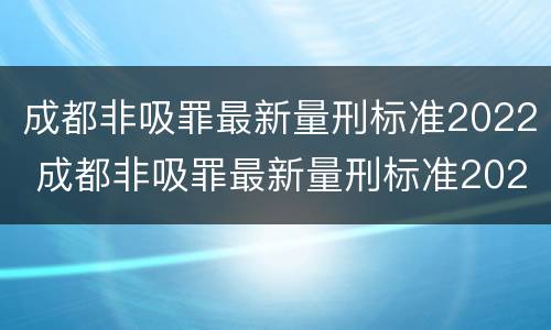 成都非吸罪最新量刑标准2022 成都非吸罪最新量刑标准2022年