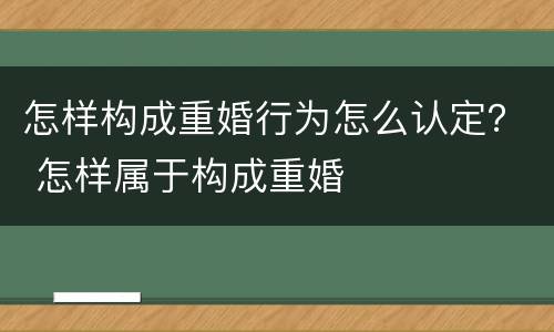 怎样构成重婚行为怎么认定？ 怎样属于构成重婚