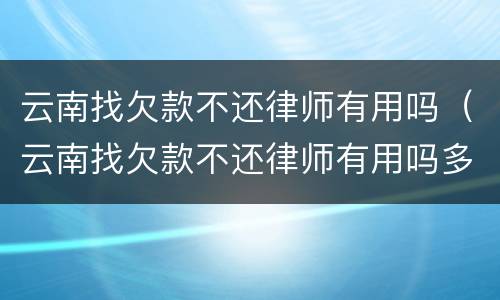 云南找欠款不还律师有用吗（云南找欠款不还律师有用吗多少钱）