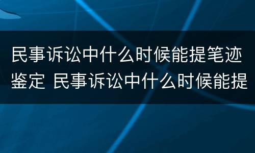 民事诉讼中什么时候能提笔迹鉴定 民事诉讼中什么时候能提笔迹鉴定呢