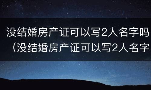 没结婚房产证可以写2人名字吗（没结婚房产证可以写2人名字吗都需要户口本么?）