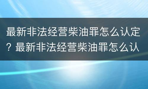 最新非法经营柴油罪怎么认定? 最新非法经营柴油罪怎么认定标准