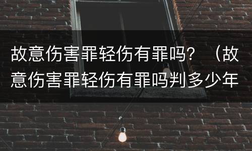 故意伤害罪轻伤有罪吗？（故意伤害罪轻伤有罪吗判多少年）