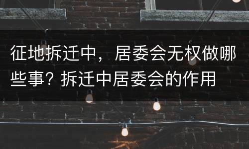 征地拆迁中，居委会无权做哪些事? 拆迁中居委会的作用