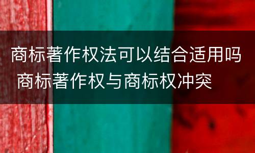 商标著作权法可以结合适用吗 商标著作权与商标权冲突