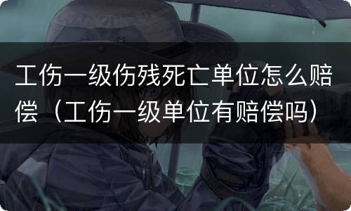 工伤一级伤残死亡单位怎么赔偿（工伤一级单位有赔偿吗）