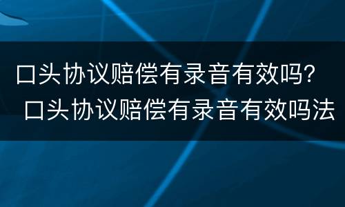 口头协议赔偿有录音有效吗？ 口头协议赔偿有录音有效吗法律