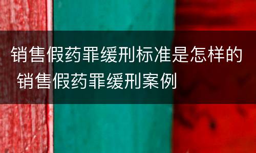 销售假药罪缓刑标准是怎样的 销售假药罪缓刑案例