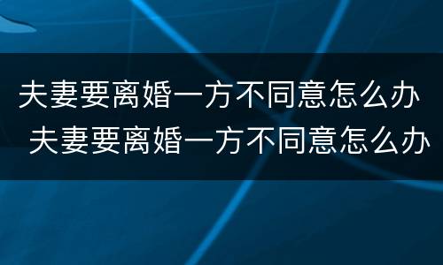 夫妻要离婚一方不同意怎么办 夫妻要离婚一方不同意怎么办手续