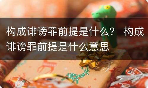 构成诽谤罪前提是什么？ 构成诽谤罪前提是什么意思