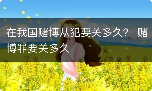在我国赌博从犯要关多久？ 赌博罪要关多久