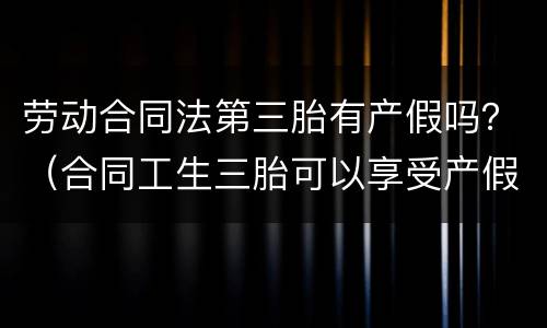 劳动合同法第三胎有产假吗？（合同工生三胎可以享受产假吗）