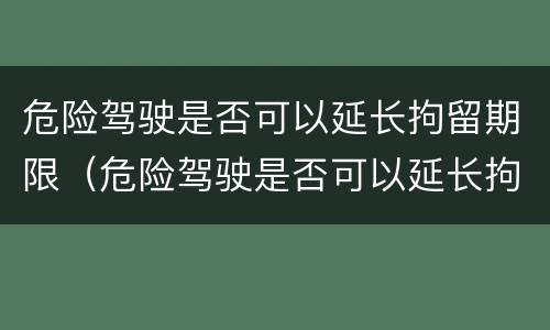 危险驾驶是否可以延长拘留期限（危险驾驶是否可以延长拘留期限呢）