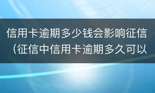 信用卡逾期多少钱会影响征信（征信中信用卡逾期多久可以不算）