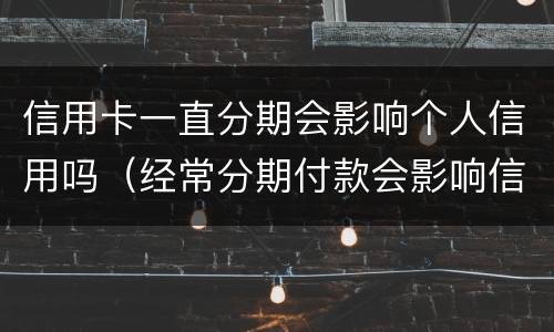 信用卡一直分期会影响个人信用吗（经常分期付款会影响信用吗）