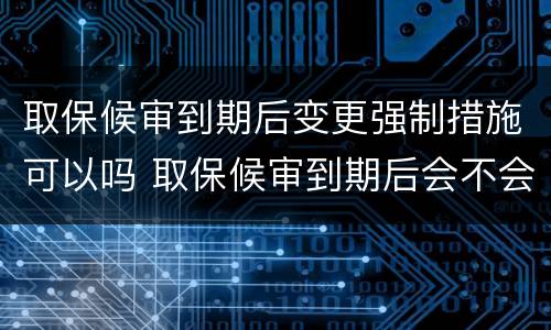 取保候审到期后变更强制措施可以吗 取保候审到期后会不会变更其他强制措施