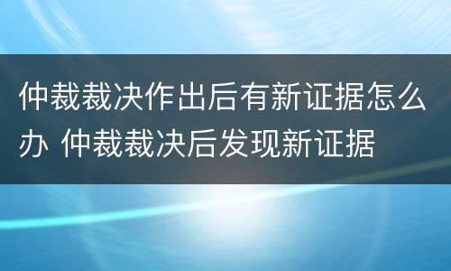 仲裁裁决作出后有新证据怎么办 仲裁裁决后发现新证据