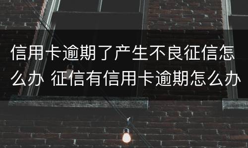 信用卡逾期了产生不良征信怎么办 征信有信用卡逾期怎么办