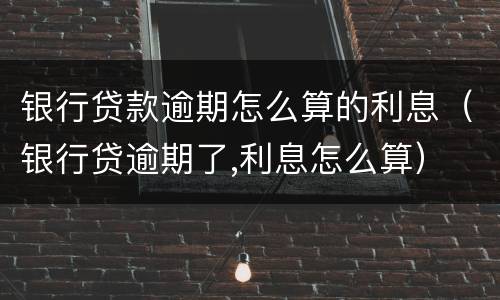 银行贷款逾期怎么算的利息（银行贷逾期了,利息怎么算）