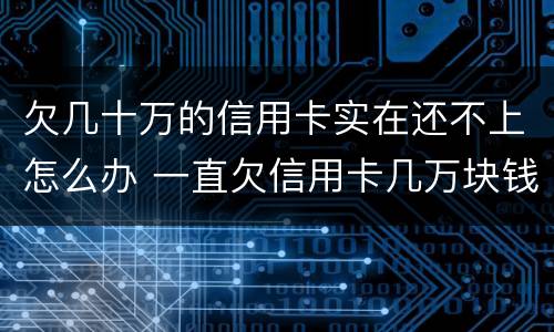 欠几十万的信用卡实在还不上怎么办 一直欠信用卡几万块钱还不上怎么办