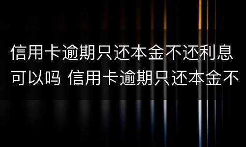 信用卡逾期只还本金不还利息可以吗 信用卡逾期只还本金不还利息可以吗