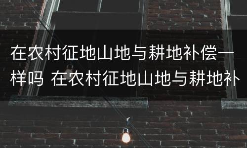 在农村征地山地与耕地补偿一样吗 在农村征地山地与耕地补偿一样吗
