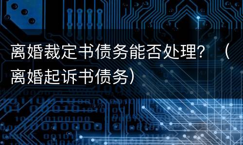 离婚裁定书债务能否处理？（离婚起诉书债务）