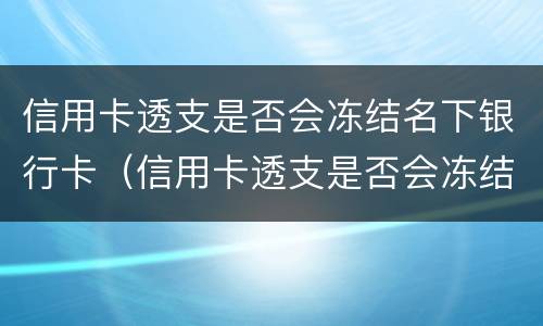信用卡透支是否会冻结名下银行卡（信用卡透支是否会冻结名下银行卡账户）