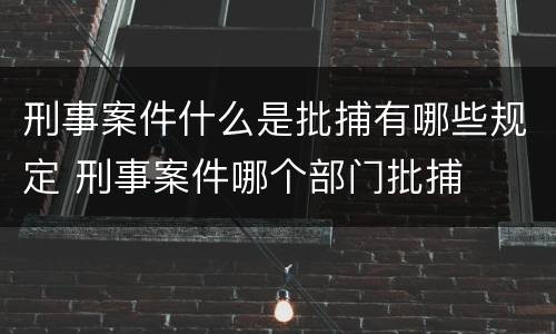刑事案件什么是批捕有哪些规定 刑事案件哪个部门批捕
