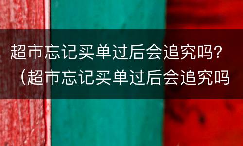 超市忘记买单过后会追究吗？（超市忘记买单过后会追究吗一元钱）