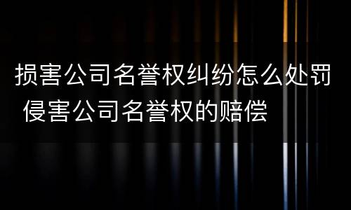 损害公司名誉权纠纷怎么处罚 侵害公司名誉权的赔偿