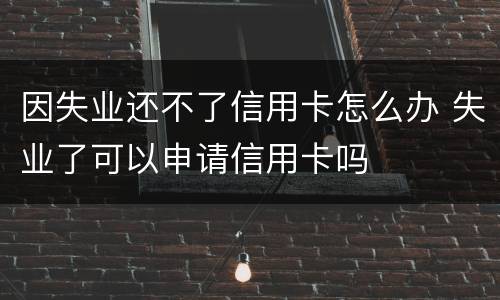因失业还不了信用卡怎么办 失业了可以申请信用卡吗