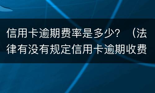 信用卡逾期费率是多少？（法律有没有规定信用卡逾期收费多少）