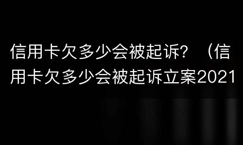 信用卡欠多少会被起诉？（信用卡欠多少会被起诉立案2021）